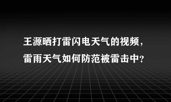 王源晒打雷闪电天气的视频，雷雨天气如何防范被雷击中？