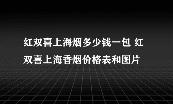 红双喜上海烟多少钱一包 红双喜上海香烟价格表和图片