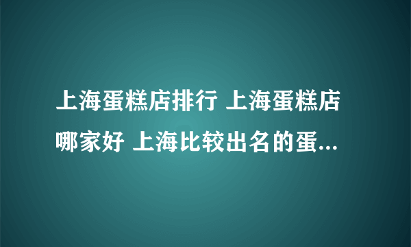 上海蛋糕店排行 上海蛋糕店哪家好 上海比较出名的蛋糕店【品牌库】