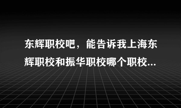 东辉职校吧，能告诉我上海东辉职校和振华职校哪个职校好啊 谢谢