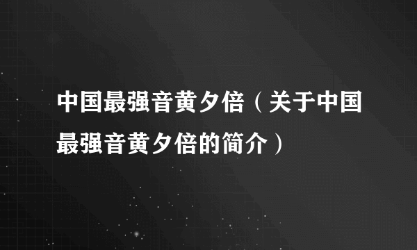 中国最强音黄夕倍（关于中国最强音黄夕倍的简介）