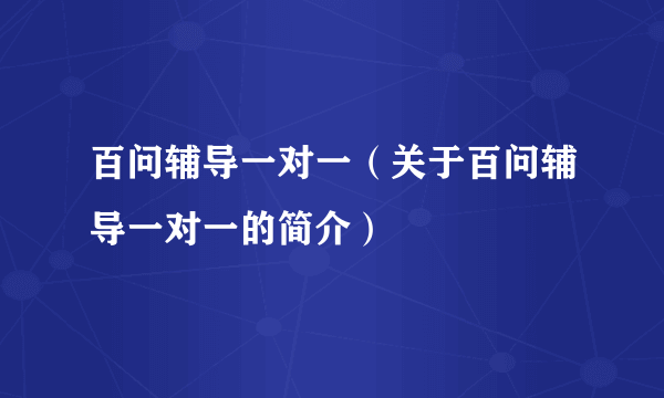 百问辅导一对一（关于百问辅导一对一的简介）