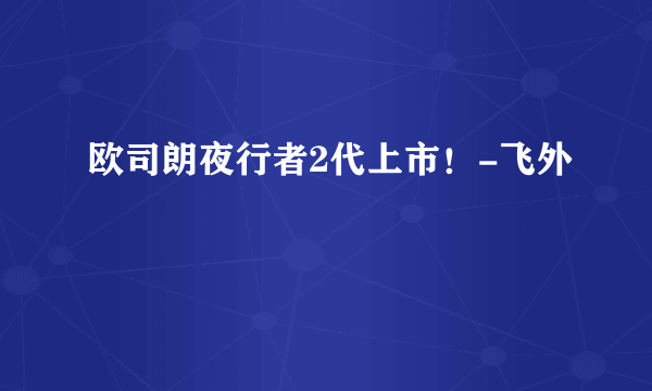 欧司朗夜行者2代上市！-飞外