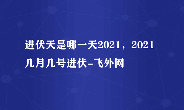 进伏天是哪一天2021，2021几月几号进伏-飞外网