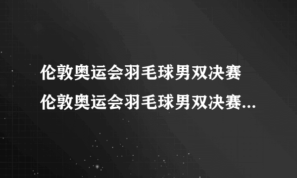 伦敦奥运会羽毛球男双决赛 伦敦奥运会羽毛球男双决赛视频中文解说