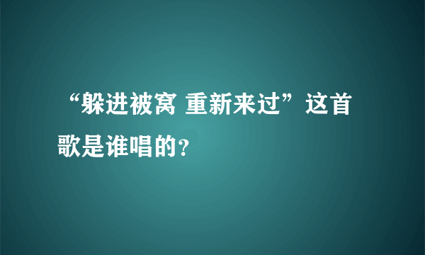 “躲进被窝 重新来过”这首歌是谁唱的？