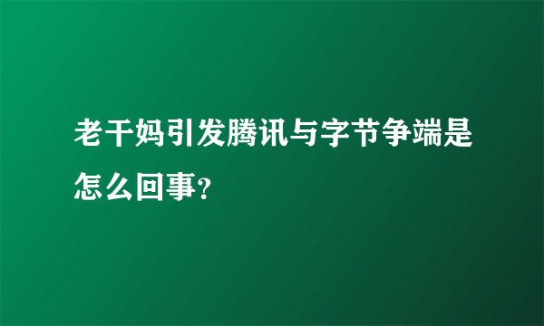 老干妈引发腾讯与字节争端是怎么回事？