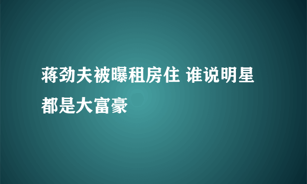 蒋劲夫被曝租房住 谁说明星都是大富豪