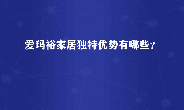 爱玛裕家居独特优势有哪些？