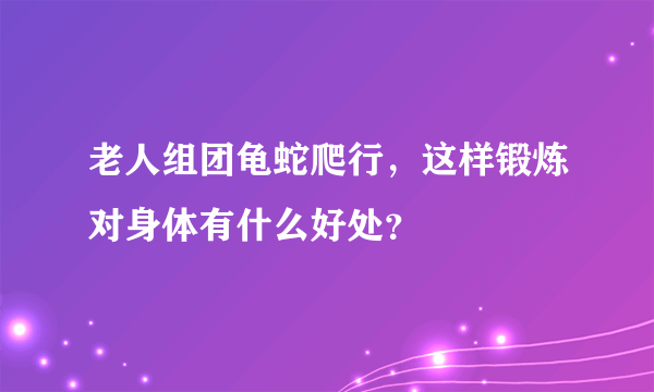 老人组团龟蛇爬行，这样锻炼对身体有什么好处？