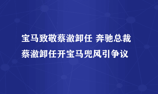 宝马致敬蔡澈卸任 奔驰总裁蔡澈卸任开宝马兜风引争议