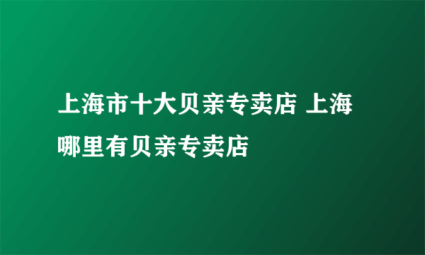 上海市十大贝亲专卖店 上海哪里有贝亲专卖店