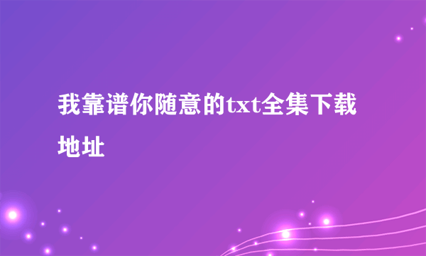 我靠谱你随意的txt全集下载地址