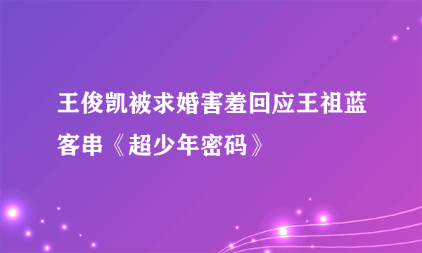 王俊凯被求婚害羞回应王祖蓝客串《超少年密码》