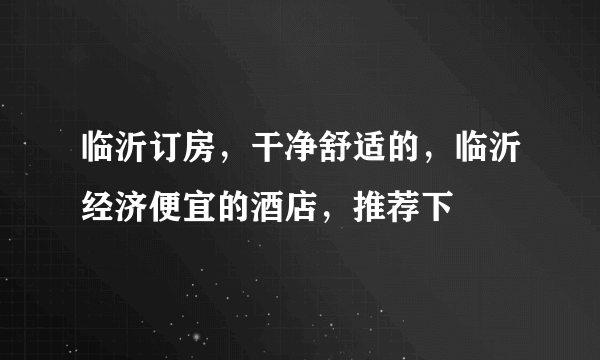 临沂订房，干净舒适的，临沂经济便宜的酒店，推荐下