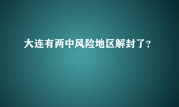 大连有两中风险地区解封了？