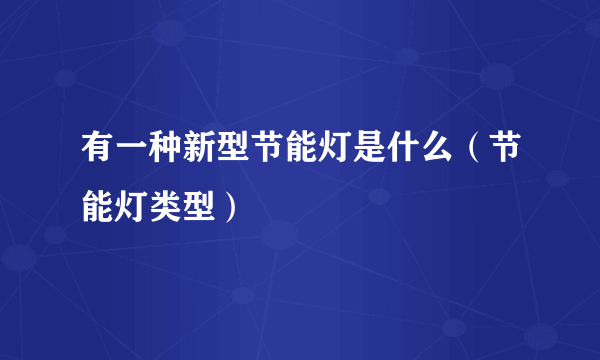 有一种新型节能灯是什么（节能灯类型）