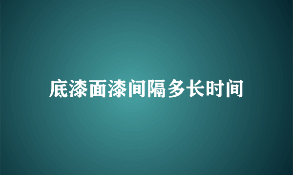 底漆面漆间隔多长时间