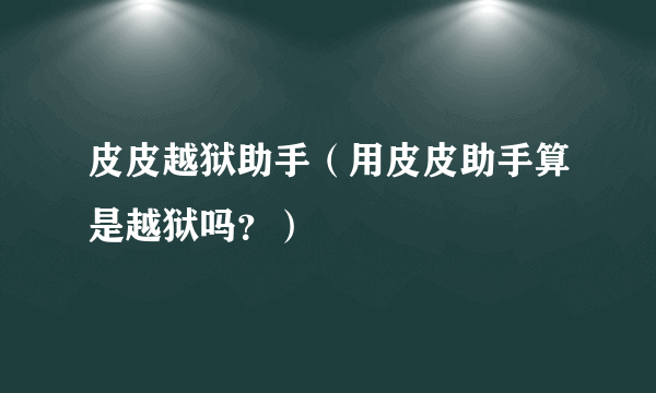 皮皮越狱助手（用皮皮助手算是越狱吗？）