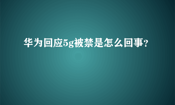 华为回应5g被禁是怎么回事？