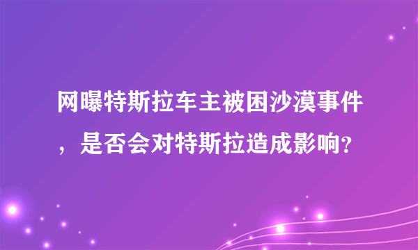 网曝特斯拉车主被困沙漠事件，是否会对特斯拉造成影响？