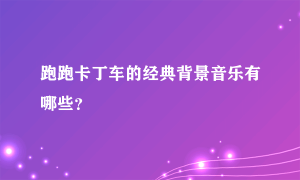 跑跑卡丁车的经典背景音乐有哪些？