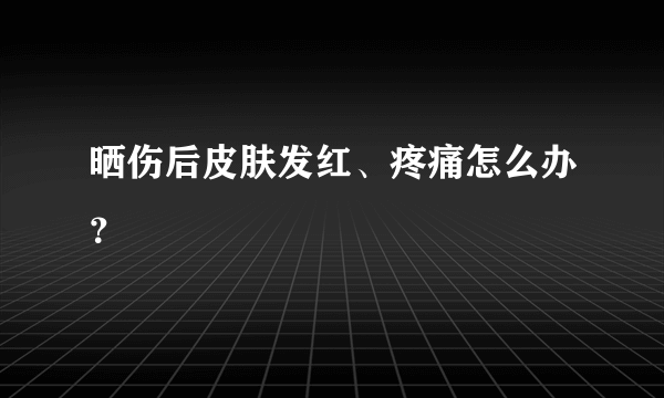 晒伤后皮肤发红、疼痛怎么办？