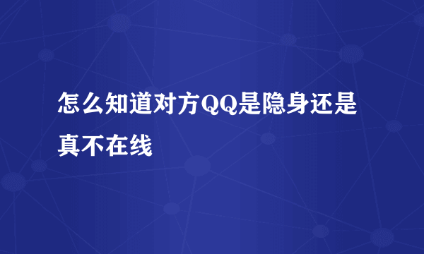 怎么知道对方QQ是隐身还是真不在线