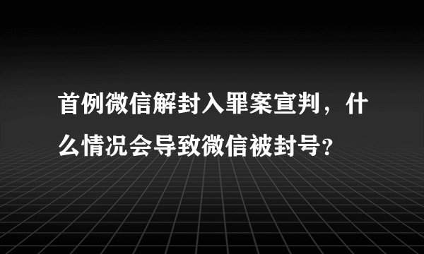 首例微信解封入罪案宣判，什么情况会导致微信被封号？