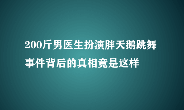 200斤男医生扮演胖天鹅跳舞 事件背后的真相竟是这样