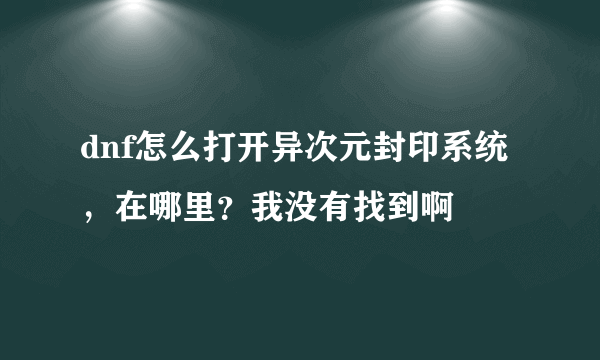 dnf怎么打开异次元封印系统 ，在哪里？我没有找到啊