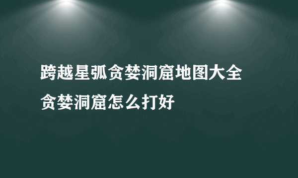 跨越星弧贪婪洞窟地图大全 贪婪洞窟怎么打好