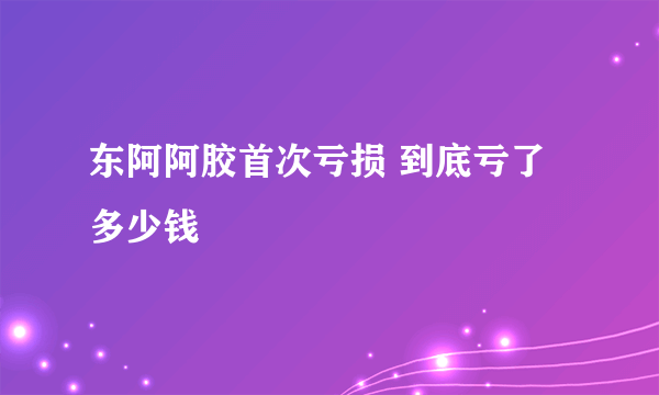 东阿阿胶首次亏损 到底亏了多少钱