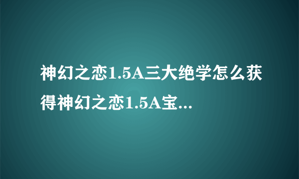 神幻之恋1.5A三大绝学怎么获得神幻之恋1.5A宝箱密码攻略-飞外网