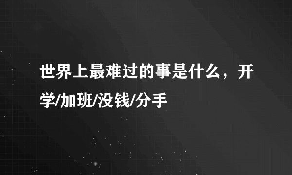 世界上最难过的事是什么，开学/加班/没钱/分手 