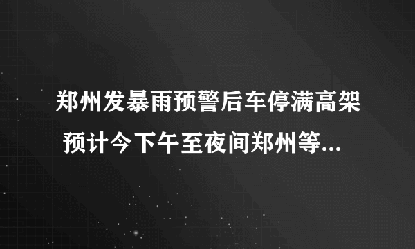 郑州发暴雨预警后车停满高架 预计今下午至夜间郑州等有强降雨