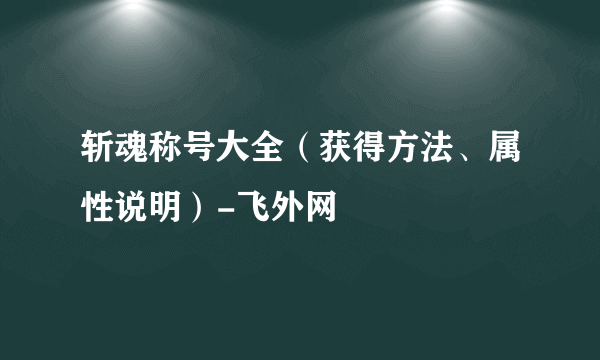 斩魂称号大全（获得方法、属性说明）-飞外网