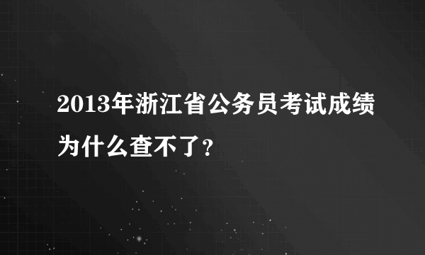 2013年浙江省公务员考试成绩为什么查不了？