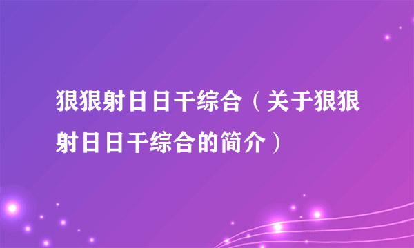 狠狠射日日干综合（关于狠狠射日日干综合的简介）