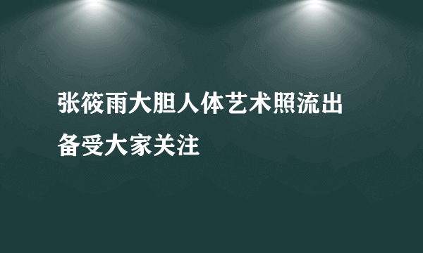 张筱雨大胆人体艺术照流出  备受大家关注