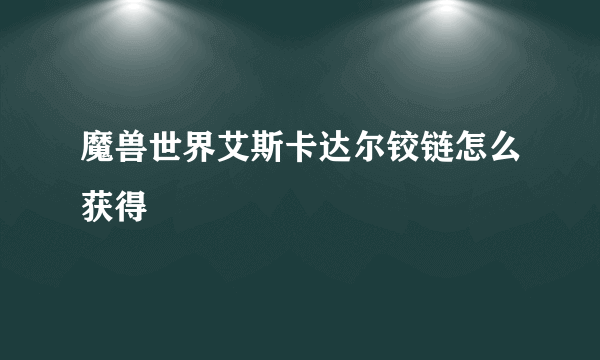 魔兽世界艾斯卡达尔铰链怎么获得