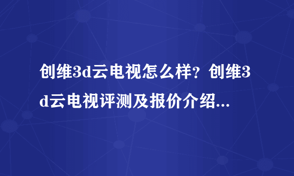 创维3d云电视怎么样？创维3d云电视评测及报价介绍【图文】