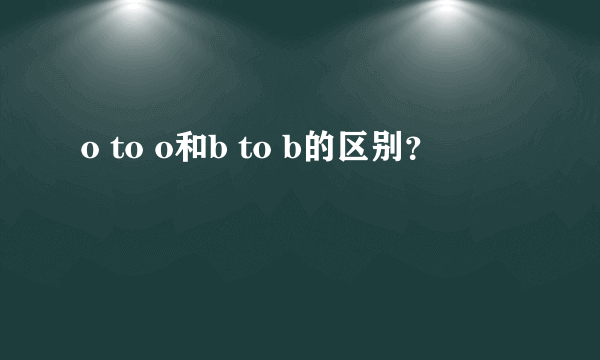 o to o和b to b的区别？