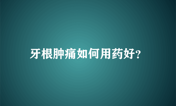 牙根肿痛如何用药好？