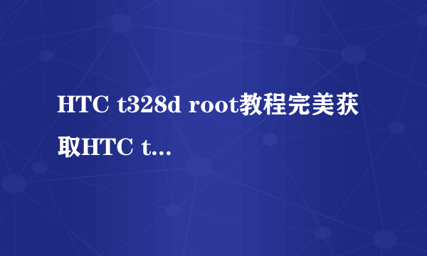 HTC t328d root教程完美获取HTC t328d root权限