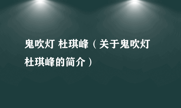 鬼吹灯 杜琪峰（关于鬼吹灯 杜琪峰的简介）