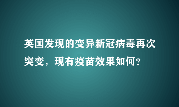 英国发现的变异新冠病毒再次突变，现有疫苗效果如何？