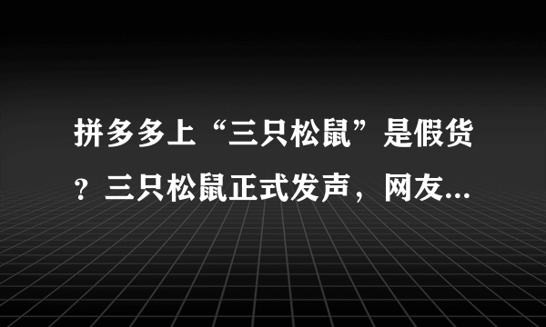 拼多多上“三只松鼠”是假货？三只松鼠正式发声，网友：坐等后续