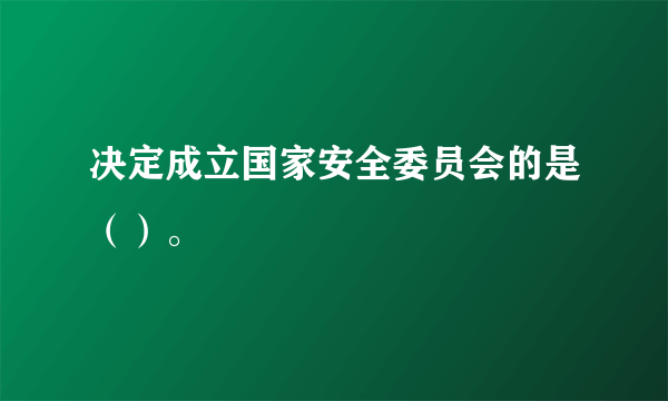 决定成立国家安全委员会的是（）。