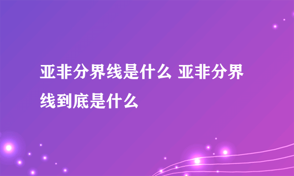 亚非分界线是什么 亚非分界线到底是什么